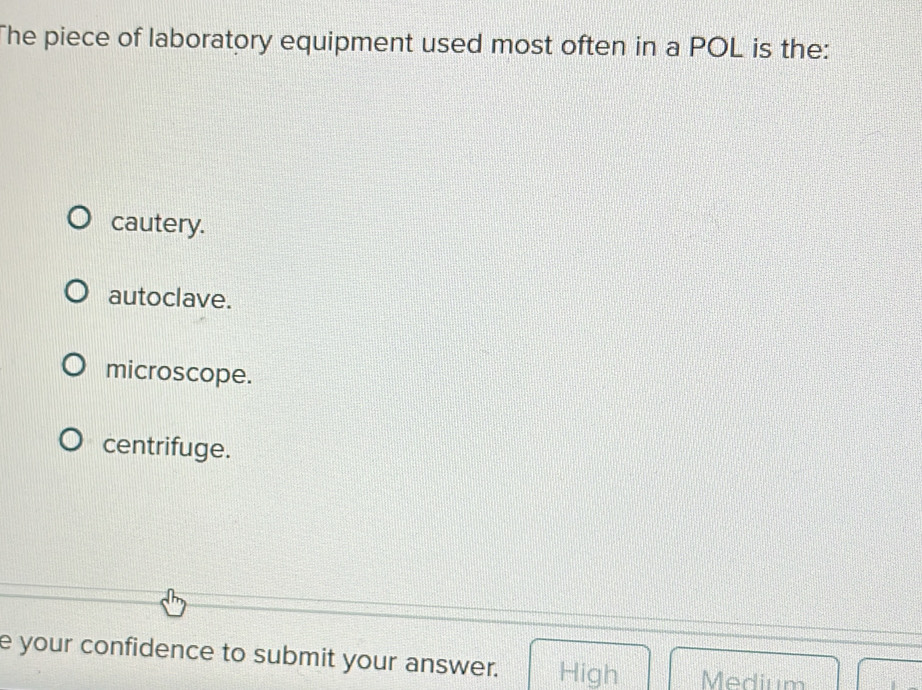 The piece of laboratory equipment used most often in a POL is the:
cautery.
autoclave.
microscope.
centrifuge.
e your confidence to submit your answer. High Medium