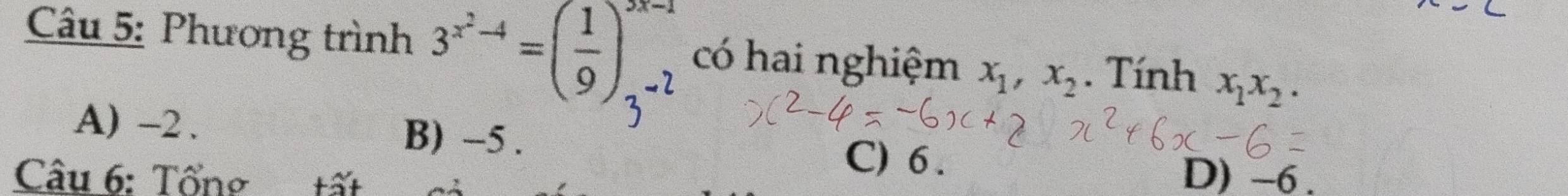 Phương trình 3^(x^2)-4=( 1/9 )^3x-1_3^((-2) có hai nghiệm x_1), x_2. Tính x_1x_2.
A) -2. B) -5. C) 6.
Câu 6: Tổn tất D) -6.