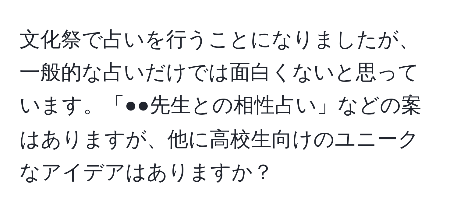 文化祭で占いを行うことになりましたが、一般的な占いだけでは面白くないと思っています。「●●先生との相性占い」などの案はありますが、他に高校生向けのユニークなアイデアはありますか？