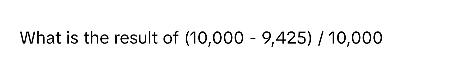 What is the result of (10,000 - 9,425) / 10,000