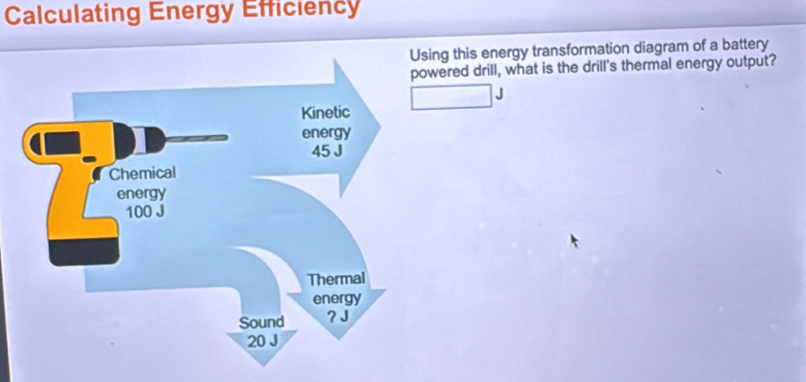 Calculating Energy Efficiency 
ing this energy transformation diagram of a battery 
wered drill, what is the drill's thermal energy output? 
J