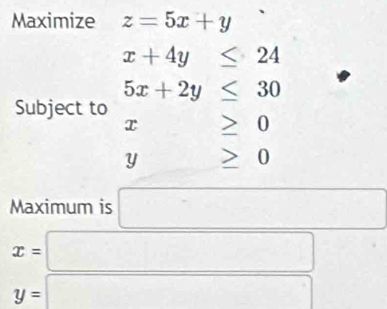 Maximize z=5x+y
x+4y≤ 24
5x+2y≤ 30
Subject to x≥ 0 1
y≥ 0
9
Maximum is □
x=□
y=□