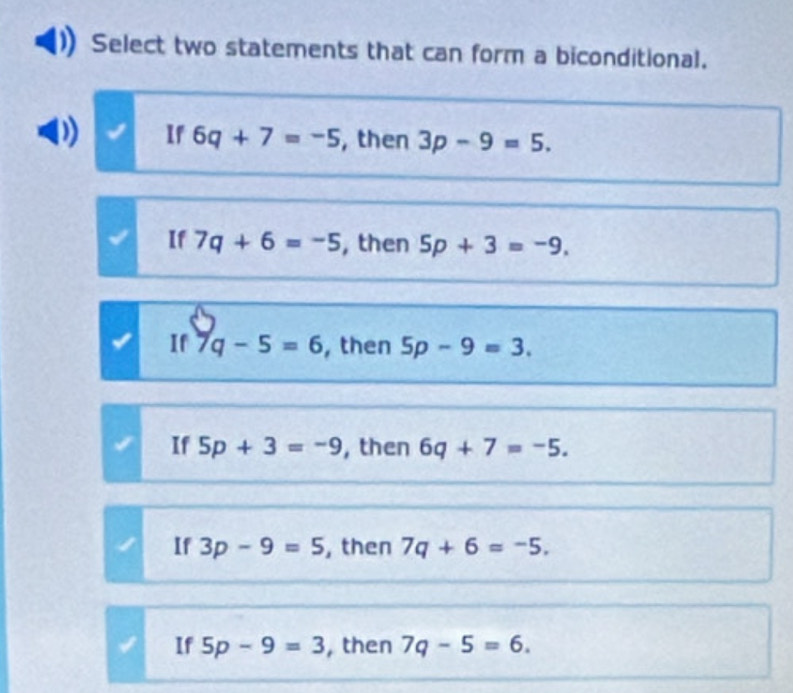 Select two statements that can form a biconditional.
If 6q+7=-5 , then 3p-9=5.
If 7q+6=-5 , then 5p+3=-9.
If 7q-5=6 , then 5p-9=3.
If 5p+3=-9 , then 6q+7=-5.
If 3p-9=5 , then 7q+6=-5.
If 5p-9=3 , then 7q-5=6.