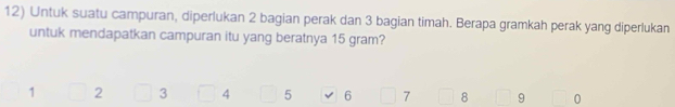 Untuk suatu campuran, diperlukan 2 bagian perak dan 3 bagian timah. Berapa gramkah perak yang diperlukan 
untuk mendapatkan campuran itu yang beratnya 15 gram?
1 2 3 4 5 6 7 8 9 0