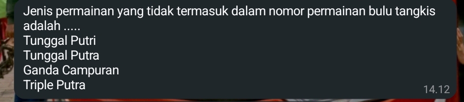 Jenis permainan yang tidak termasuk dalam nomor permainan bulu tangkis
adalah_
Tunggal Putri
Tunggal Putra
Ganda Campuran
Triple Putra 14.12