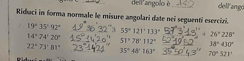 dell'angolo è _dell’ango 
Riduci in forma normale le misure angolari date nei seguenti esercizi.
19°35'92''
_ 55°121'133'' _
14°74'20''
26°228''
__ 51°78'112''
22°73'81''
38°430''
__ 35°48'163''
70°521'