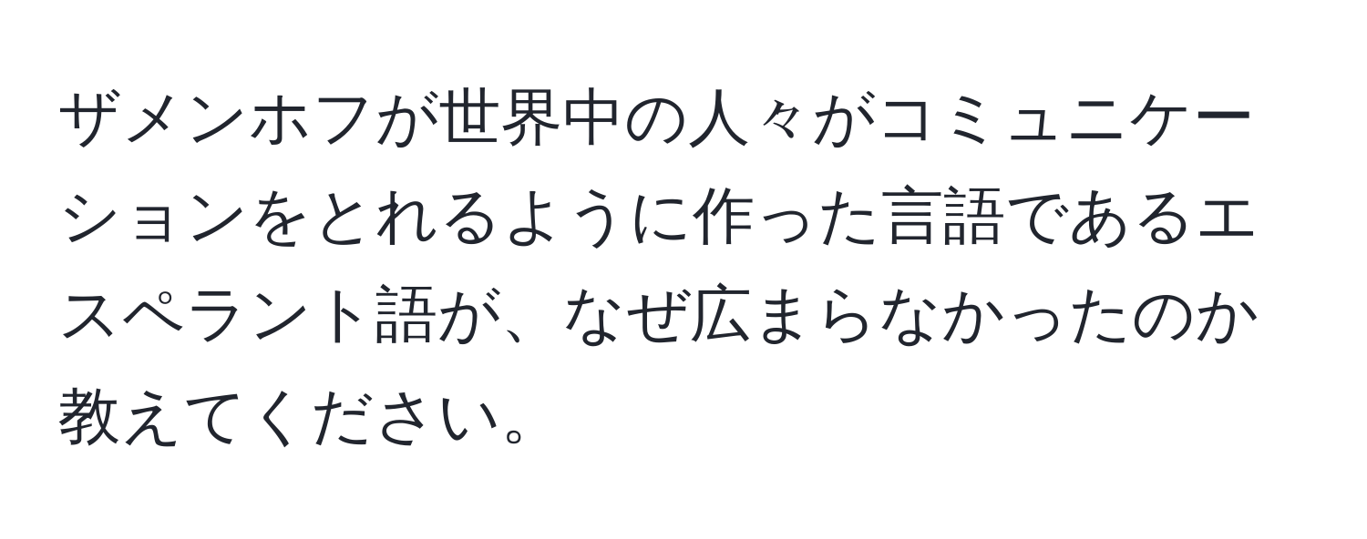 ザメンホフが世界中の人々がコミュニケーションをとれるように作った言語であるエスペラント語が、なぜ広まらなかったのか教えてください。