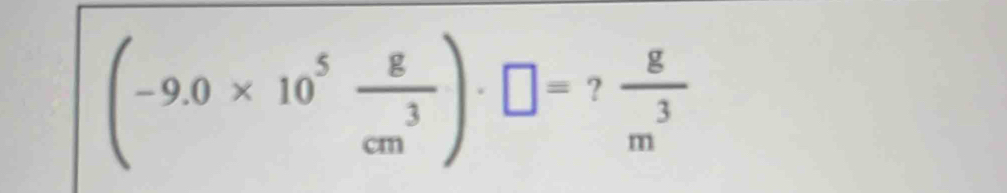  8/m^3 
(-9.0* 10^5 g/cm^3 )· □ =? .