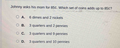 Johnny asks his mom for 85¢. Which set of coins adds up to 85¢?
A. 6 dimes and 2 nickels
B. 3 quarters and 2 pennies
C. 3 quarters and 9 pennies
D. 3 quarters and 10 pennies