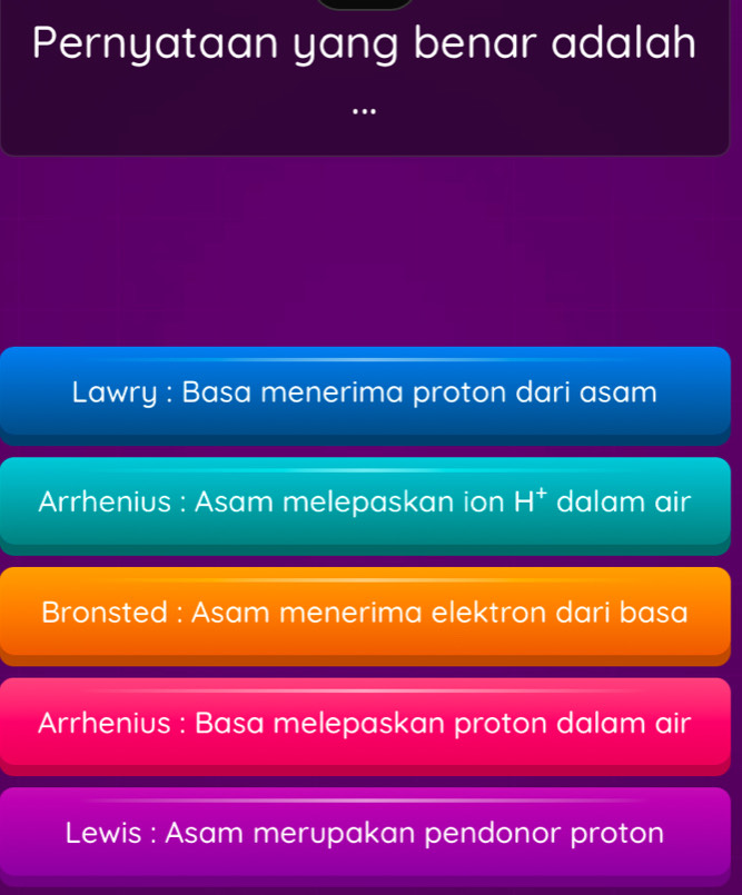 Pernyataan yang benar adalah
Lawry : Basa menerima proton dari asam
Arrhenius : Asam melepaskan ion H^+ dalam air
Bronsted : Asam menerima elektron dari basa
Arrhenius : Basa melepaskan proton dalam air
Lewis : Asam merupakan pendonor proton