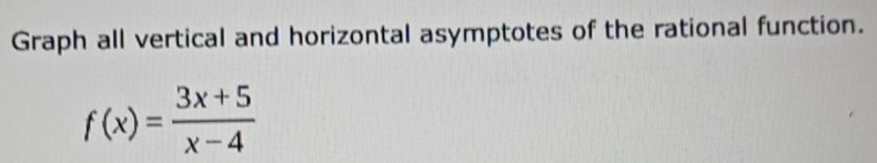 Graph all vertical and horizontal asymptotes of the rational function.
f(x)= (3x+5)/x-4 