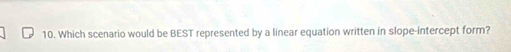 Which scenario would be BEST represented by a linear equation written in slope-intercept form?
