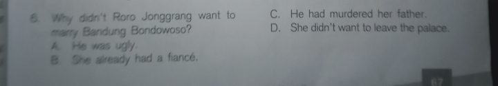 Why didn't Roro Jonggrang want to C. He had murdered her father.
marry Bandung Bondowoso? D. She didn't want to leave the palace.
A. He was ugly.
B. She already had a fiancé.
“7