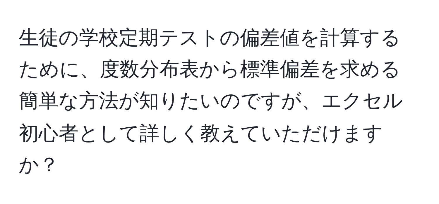 生徒の学校定期テストの偏差値を計算するために、度数分布表から標準偏差を求める簡単な方法が知りたいのですが、エクセル初心者として詳しく教えていただけますか？