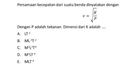 Persamaan kecepatan dari suatu benda dinyatakan dengan
v=sqrt(frac K)P
Dengan P adalah tekanan. Dimensi dari K adalah ....
A. LT^(-1)
B. ML^(-1)T^(-2)
C. M^2L^2T^4
D. M^2LT^(-4)
E. MLT^(-4)