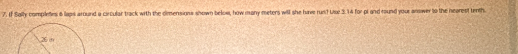 If Sally completes 6 laps around a circular track with the dimensions shown below, how many meters will she have run? Use 3.14 for pi and round your answer to the hearest tenth.