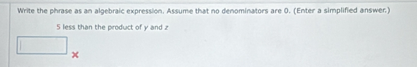 Write the phrase as an algebraic expression. Assume that no denominators are 0. (Enter a simplified answer.)
5 less than the product of y and z
□ x