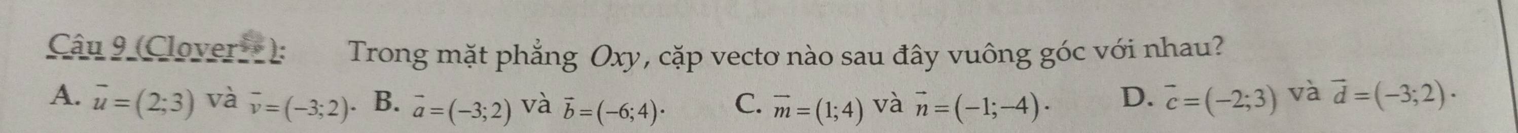 (Clover): Trong mặt phẳng Oxy, cặp vectơ nào sau đây vuông góc với nhau?
A. overline u=(2;3) và overline v=(-3;2) B. vector a=(-3;2) và vector b=(-6;4)· C. vector m=(1;4) và vector n=(-1;-4)· D. overline c=(-2;3) và vector d=(-3;2)·