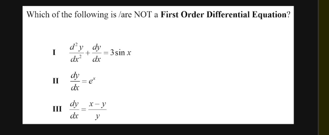 Which of the following is /are NOT a First Order Differential Equation?
I  d^2y/dx^2 + dy/dx =3sin x
II  dy/dx =e^x
III  dy/dx = (x-y)/y 