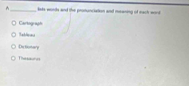 lists words and the pronunciation and meaning of each word
Cartograph
Tableau
Dictionary
Thesaurus