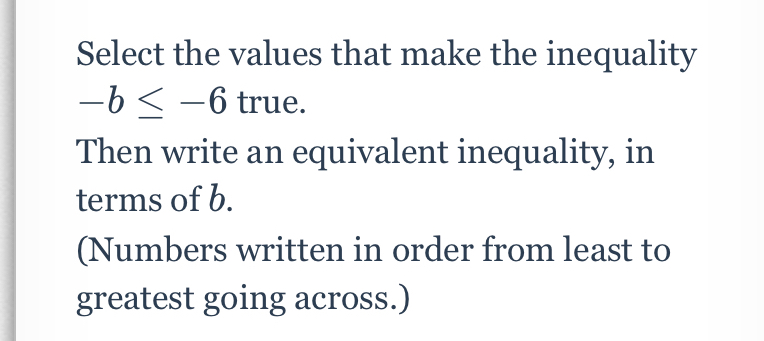 Select the values that make the inequality
-b≤ -6 true. 
Then write an equivalent inequality, in 
terms of b. 
(Numbers written in order from least to 
greatest going across.)