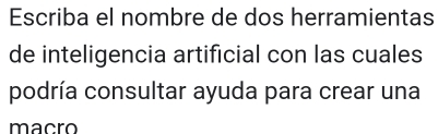 Escriba el nombre de dos herramientas 
de inteligencia artificial con las cuales 
podría consultar ayuda para crear una 
macro