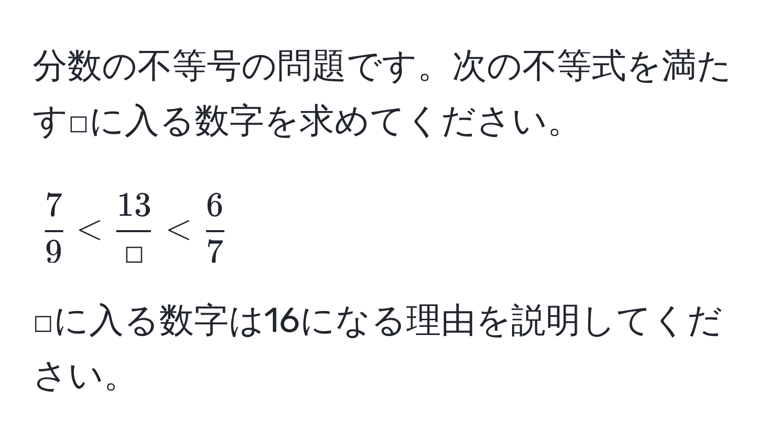 分数の不等号の問題です。次の不等式を満たす□に入る数字を求めてください。  
[ 
 7/9  <  13/□  <  6/7  
]  
□に入る数字は16になる理由を説明してください。