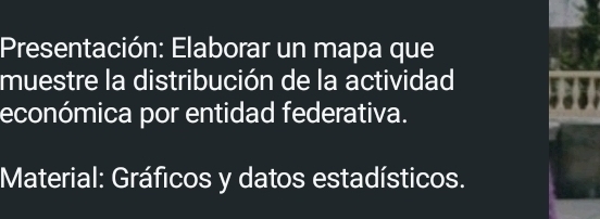 Presentación: Elaborar un mapa que 
muestre la distribución de la actividad 
económica por entidad federativa. 
Material: Gráficos y datos estadísticos.