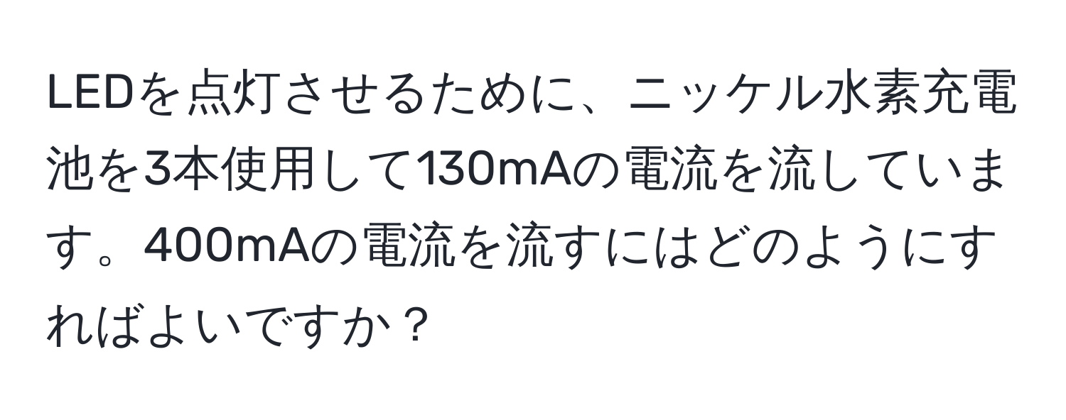 LEDを点灯させるために、ニッケル水素充電池を3本使用して130mAの電流を流しています。400mAの電流を流すにはどのようにすればよいですか？