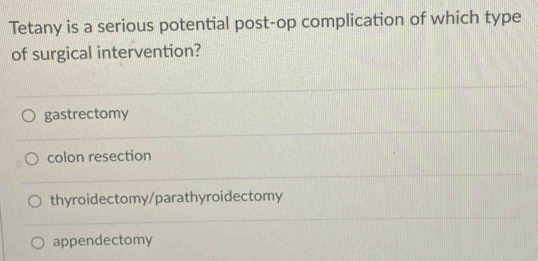 Tetany is a serious potential post-op complication of which type
of surgical intervention?
gastrectomy
colon resection
thyroidectomy/parathyroidectomy
appendectomy