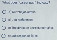 What does "career path" indicate?
a) Current job status
b) Job preferences
c) The direction one's career takes
d) Job responsibilities