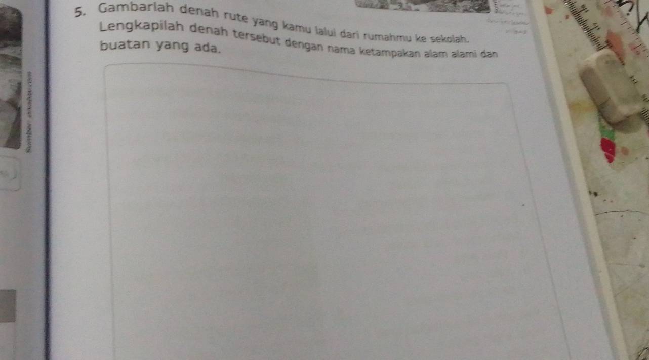 Gambarlah denah rute yang kamu lalui dari rumahmu ke sekolah. 
Lengkapilah denäh tersebut dengan nama ketampakan alam alami dan 
buatan yang ada.