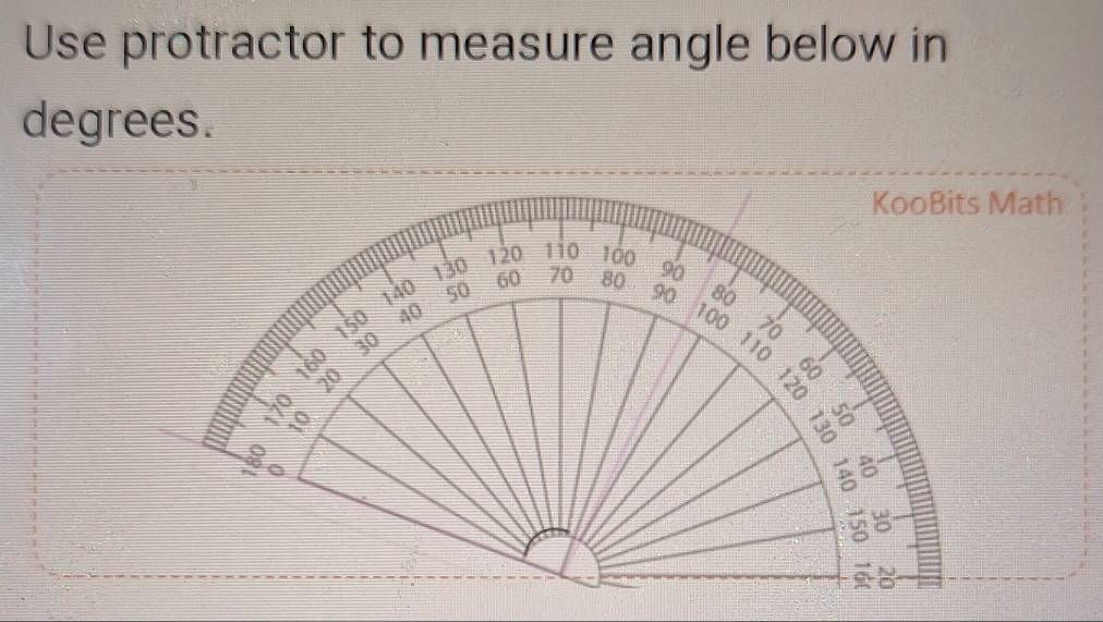 Use protractor to measure angle below in 
degrees. 
KooBits Math
130
120 110 100
140 50 60 70 80 90
90 80
150 40 100
160
30 110 B
20
10

8

8