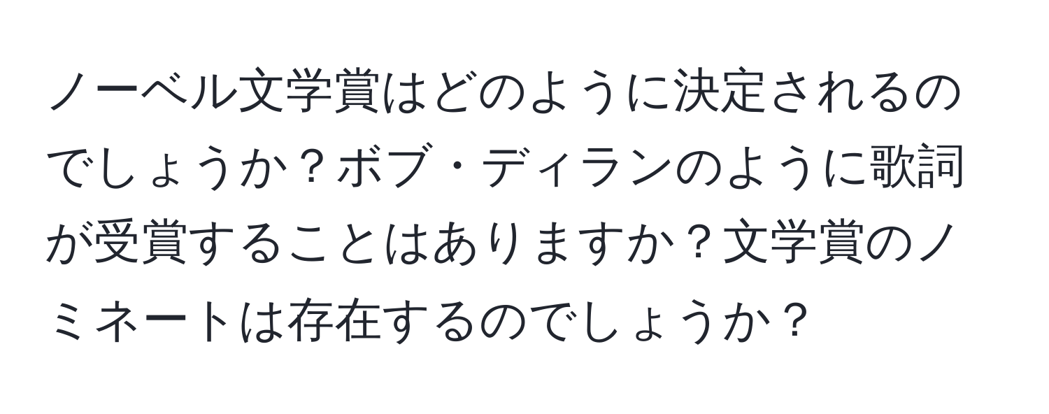 ノーベル文学賞はどのように決定されるのでしょうか？ボブ・ディランのように歌詞が受賞することはありますか？文学賞のノミネートは存在するのでしょうか？