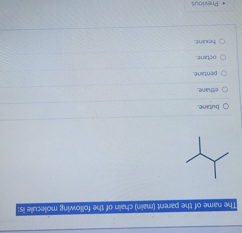 The name of the parent (main) chain of the following molecule is:
butane.
ethane.
pentane.
octane.
hexane.
Previous