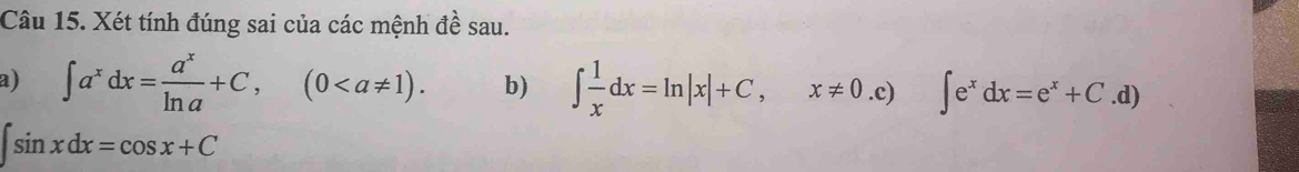 Xét tính đúng sai của các mệnh đề sau.
a) ∈t a^xdx= a^x/ln a +C,(0. b) ∈t  1/x dx=ln |x|+C,x!= 0.c)∈t e^xdx=e^x+C.d)
∈t sin xdx=cos x+C