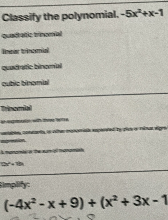 Classify the polynomial. -5x^2+x-1
quadratic trinomial
linear trinomíal
quadratic binomial
cubic binomial
Trinomial
an expression with three terms
cenabls, constats, or oher monomias s
A nonomia or the sum off monomiats
2x^2 18
Simplify:
(-4x^2-x+9)+(x^2+3x-1