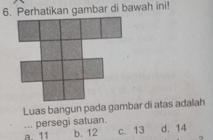 Perhatikan gambar di bawah ini!
Luas bangun pada gambar di atas adalah
... persegi satuan.
a. 11 b. 12 c. 13 d. 14