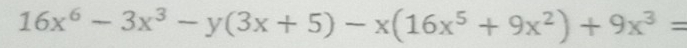 16x^6-3x^3-y(3x+5)-x(16x^5+9x^2)+9x^3=