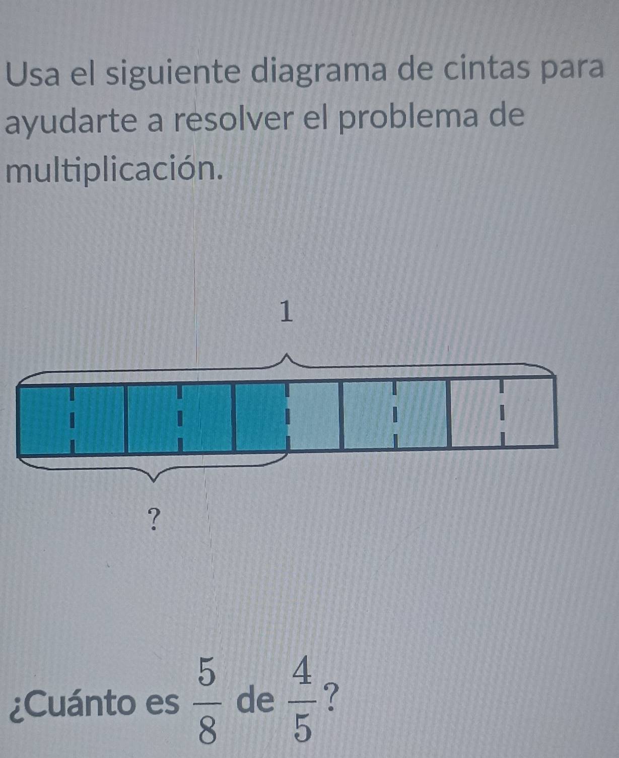 Usa el siguiente diagrama de cintas para 
ayudarte a resolver el problema de 
multiplicación. 
¿Cuánto es  5/8  de  4/5  ?