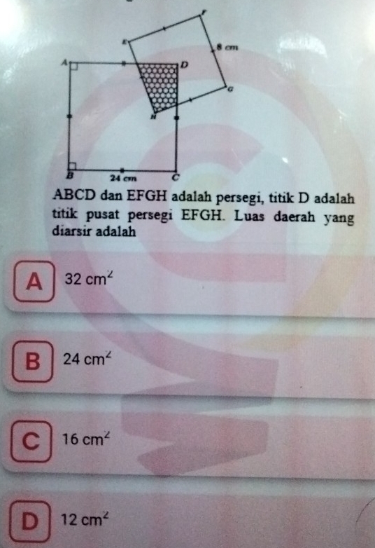 titik pusat persegi EFGH. Luas daerah yang
diarsir adalah
A 32cm^2
B 24cm^2
C 16cm^2
D 12cm^2