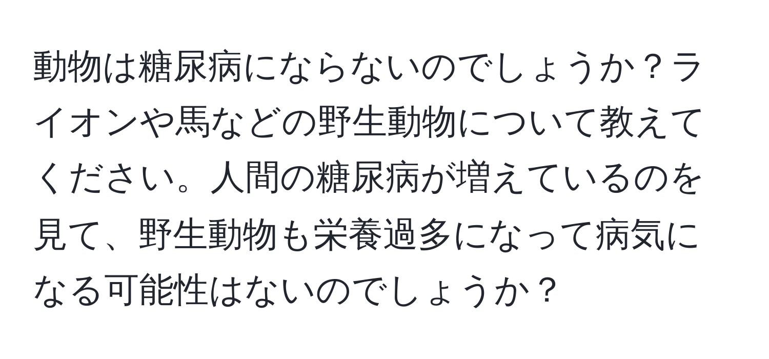 動物は糖尿病にならないのでしょうか？ライオンや馬などの野生動物について教えてください。人間の糖尿病が増えているのを見て、野生動物も栄養過多になって病気になる可能性はないのでしょうか？