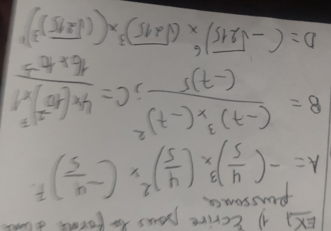 EX] 1 (crire poss forfoome tlk 
perssunce
A=-( 4/5 )^3* ( 4/5 )^2* (- 4/5 )^7
B=frac (-7)^3* (-7)^2(-7)^5; C=frac 4* (-10^(-2))^5* 116* 10^(-5)
D=(-sqrt(215))^6* (sqrt(215))^3* ((sqrt(215))^3)^11