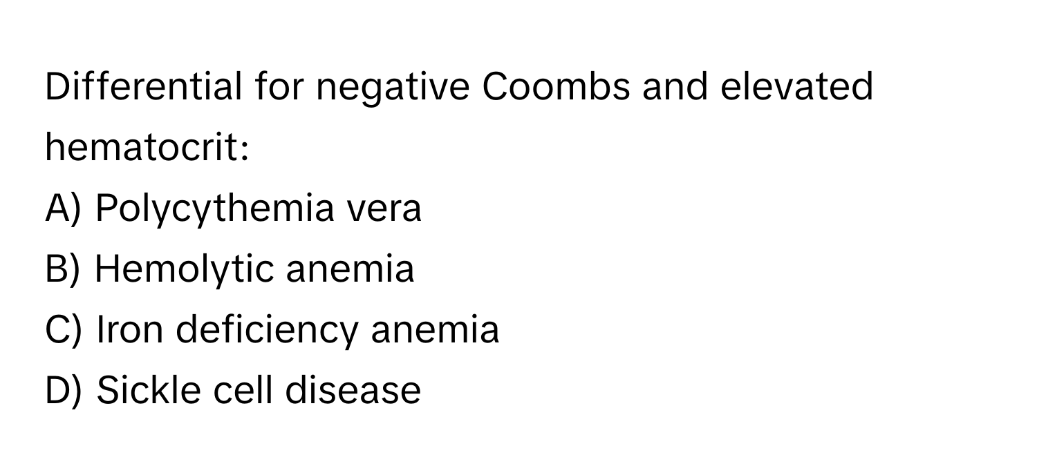 Differential for negative Coombs and elevated hematocrit: 
A) Polycythemia vera
B) Hemolytic anemia
C) Iron deficiency anemia
D) Sickle cell disease