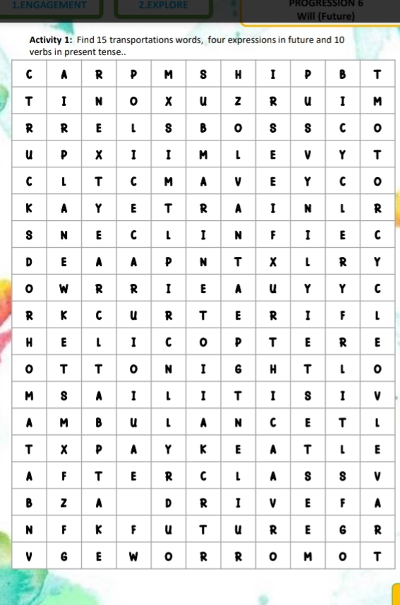 ENGAGEMENT 2.EXPLORE PROGRESSION 6 
Will (Future) 
Activity 1: Find 15 transportations words, four expressions in future and 10
CT 
TM 
R0 
uT 
C0 
KR 
sC 
DY 
0C 
R1 
HE 
00 
MV 
A 
TE 
A 
BA 
NR 
T