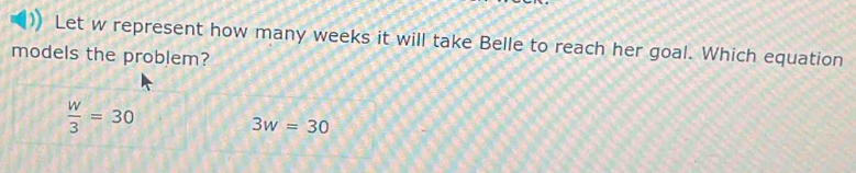 Let w represent how many weeks it will take Belle to reach her goal. Which equation
models the problem?
 w/3 =30
3w=30