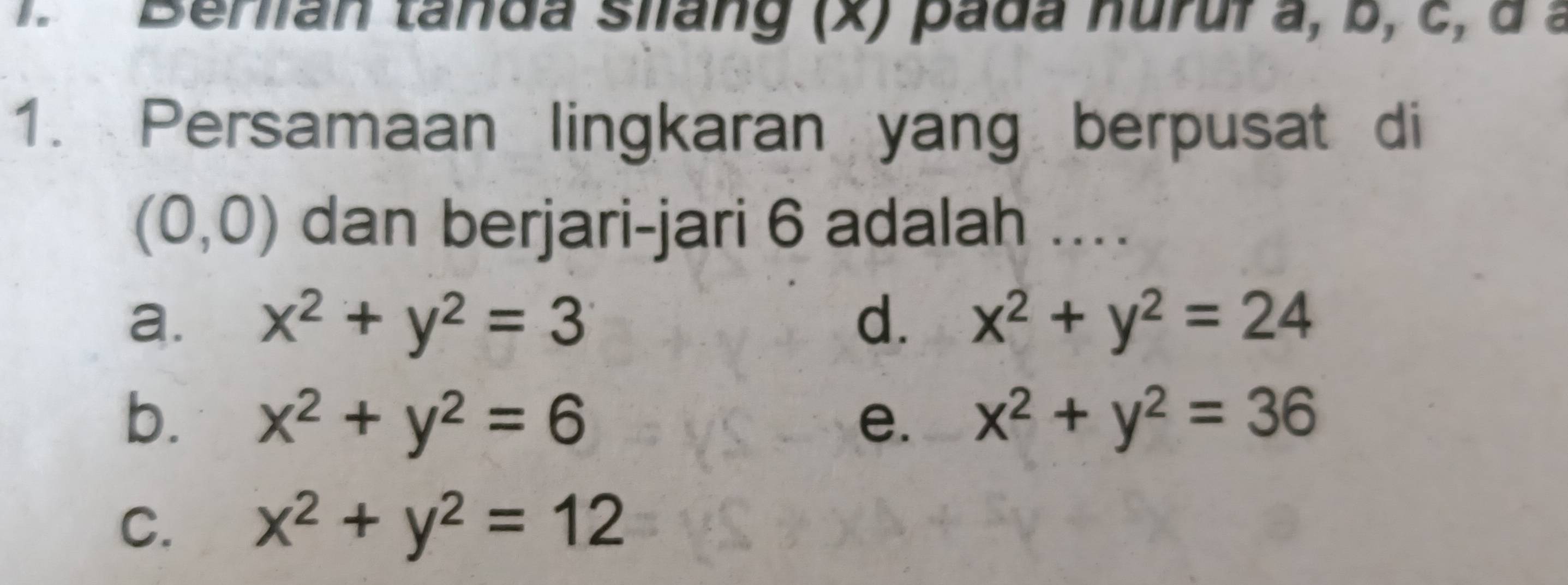 Berian tanda silang (x) pada nuruf a, b, c, d a
1. Persamaan lingkaran yang berpusat di
(0,0) dan berjari-jari 6 adalah ....
a. x^2+y^2=3 d. x^2+y^2=24
b. x^2+y^2=6 e. x^2+y^2=36
C. x^2+y^2=12