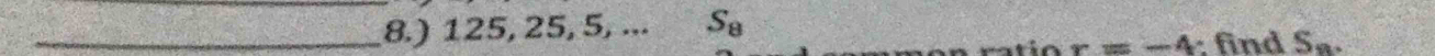 8.) 125, 25, 5, ... S_8
ratio r=-4 : find S_n.