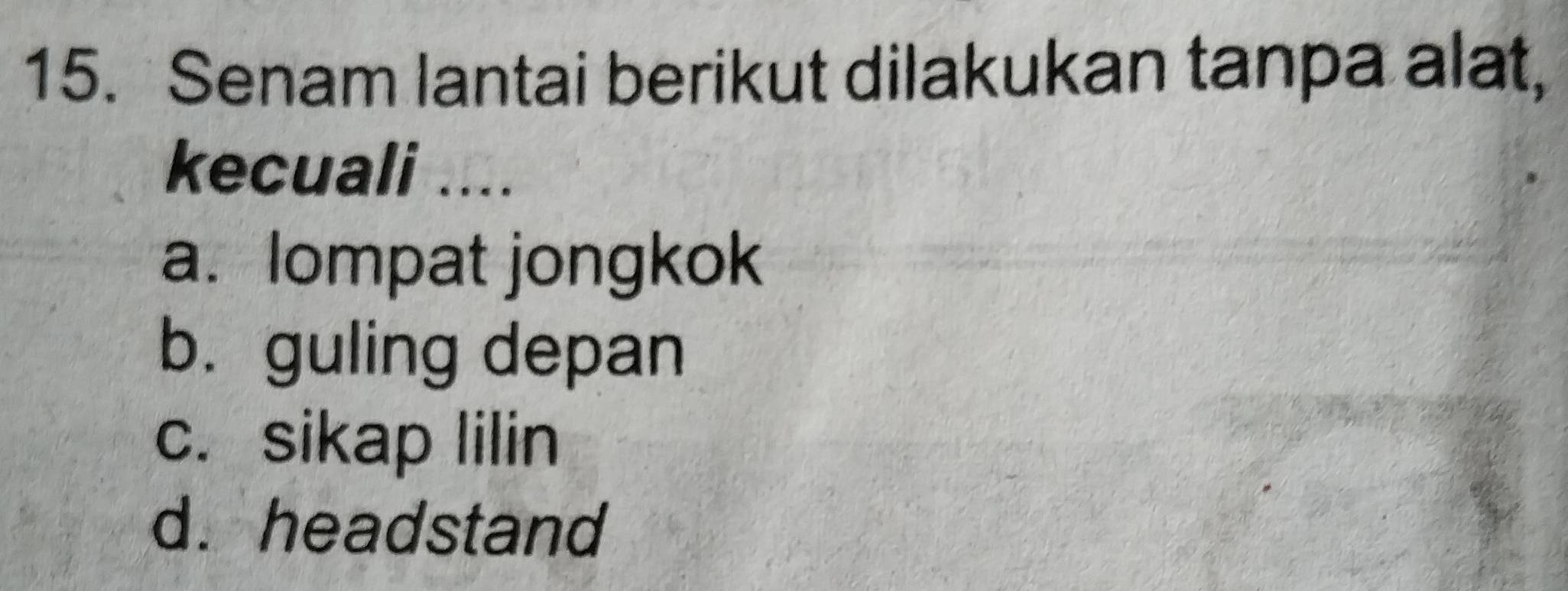 Senam lantai berikut dilakukan tanpa alat,
kecuali ....
a. lompat jongkok
b. guling depan
c. sikap lilin
d. headstand