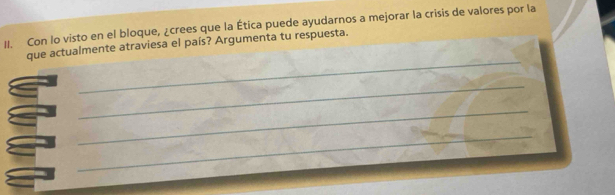 Con lo visto en el bloque, ¿crees que la Ética puede ayudarnos a mejorar la crisis de valores por la 
_ 
que actualmente atraviesa el país? Argumenta tu respuesta. 
_ 
_ 
_